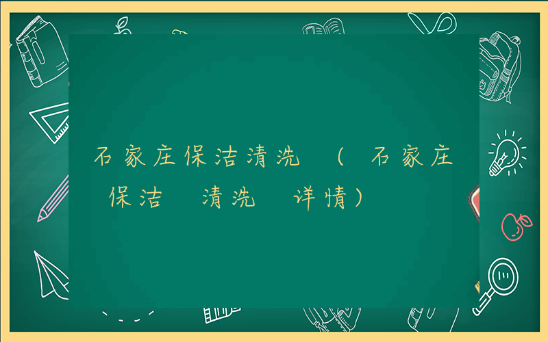 石家庄保洁清洗 (石家庄 保洁 清洗 详情)
